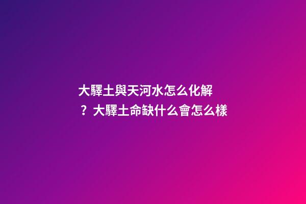 大驛土與天河水怎么化解？大驛土命缺什么會怎么樣